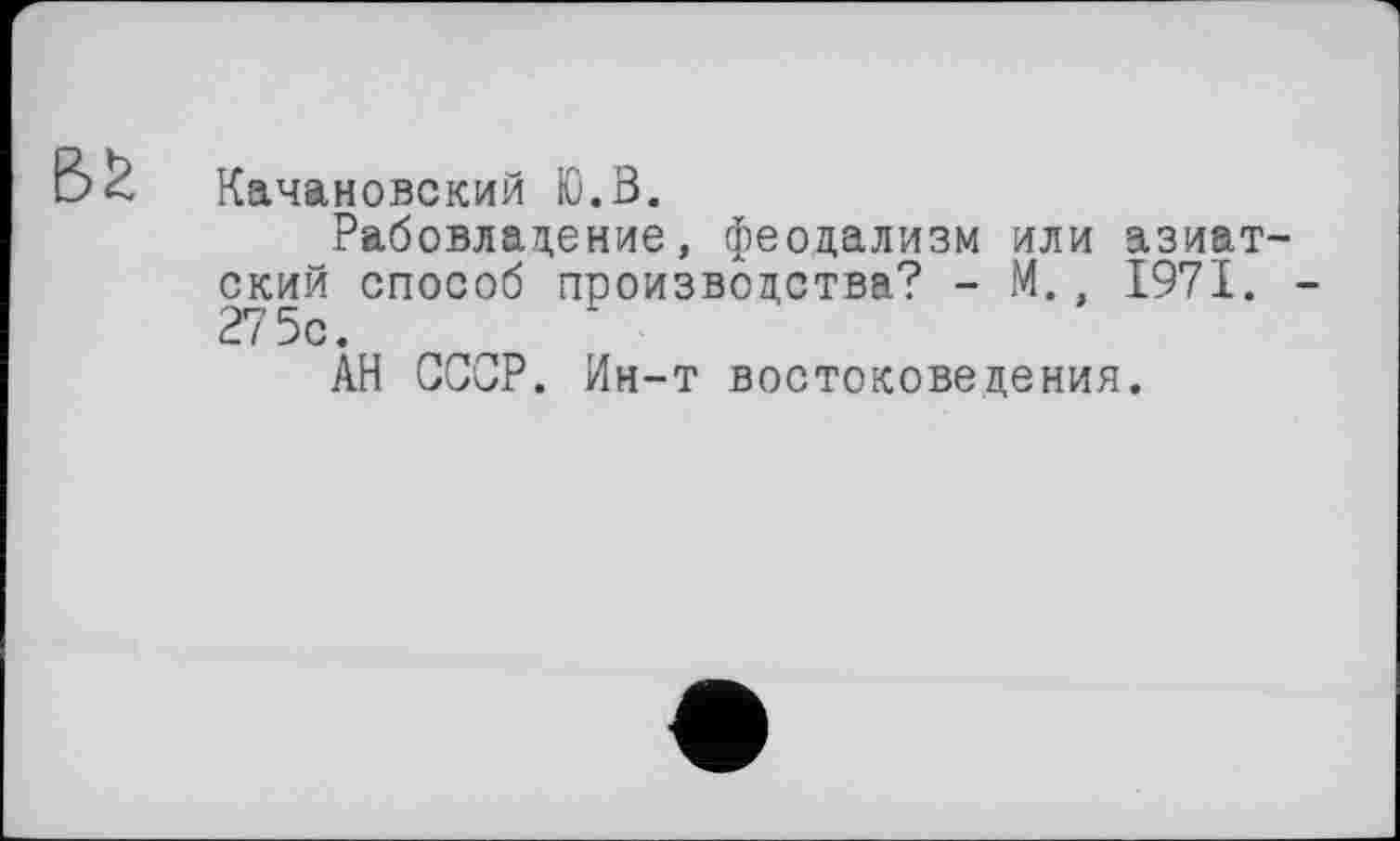 ﻿Качановский Ю.В,
Рабовладение, феодализм или азиат ский способ производства? - М., 1971. 27 5с.
АН СССР. Ин-т востоковедения.